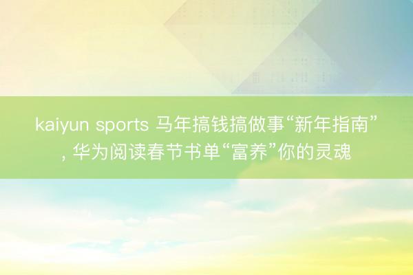 kaiyun sports 马年搞钱搞做事“新年指南”， 华为阅读春节书单“富养”你的灵魂