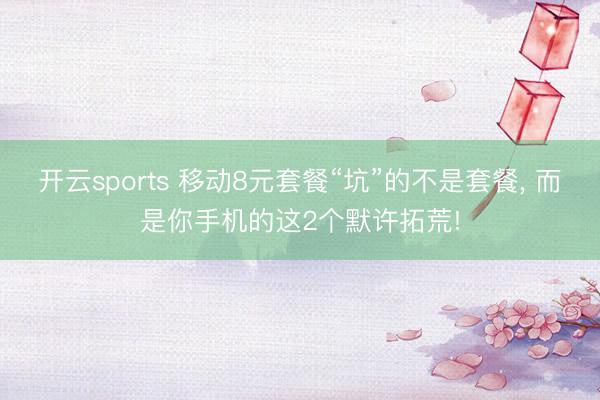 开云sports 移动8元套餐“坑”的不是套餐， 而是你手机的这2个默许拓荒!