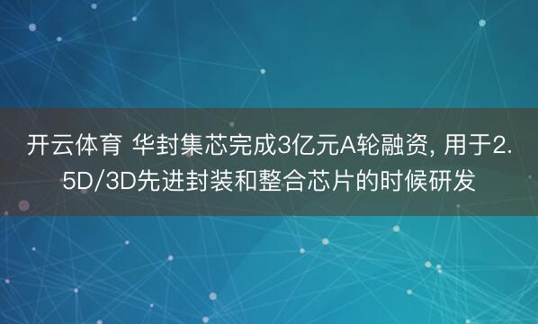开云体育 华封集芯完成3亿元A轮融资, 用于2.5D/3D先进封装和整合芯片的时候研发