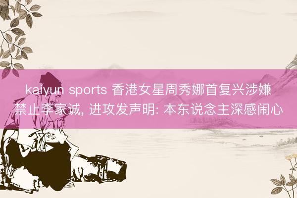 kaiyun sports 香港女星周秀娜首复兴涉嫌禁止李家诚， 进攻发声明: 本东说念主深感闹心