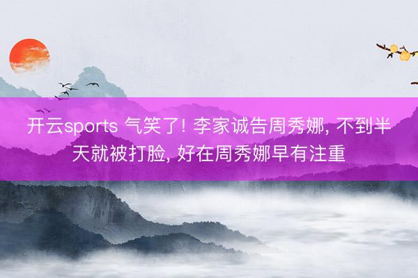 开云sports 气笑了! 李家诚告周秀娜， 不到半天就被打脸， 好在周秀娜早有注重