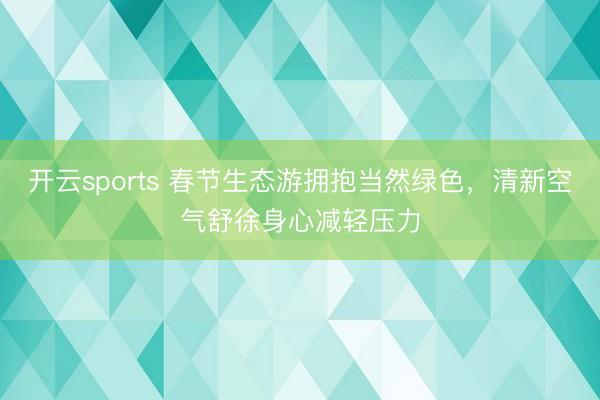 开云sports 春节生态游拥抱当然绿色,清新空气舒徐身心减轻压力