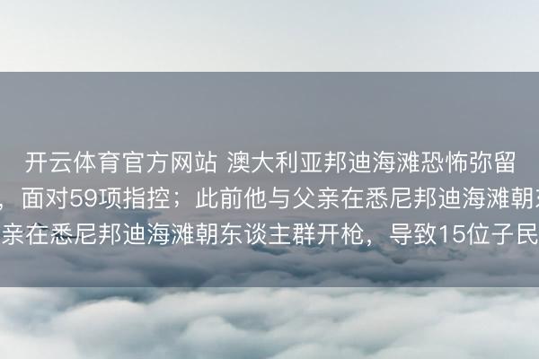 开云体育官方网站 澳大利亚邦迪海滩恐怖弥留枪手被捕后初次出庭，面对59项指控；此前他与父亲在悉尼邦迪海滩朝东谈主群开枪，导致15位子民物化