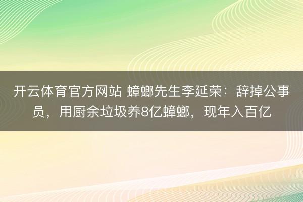 开云体育官方网站 蟑螂先生李延荣:辞掉公事员,用厨余垃圾养8亿蟑螂,现年入百亿