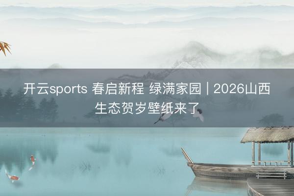 开云sports 春启新程 绿满家园 | 2026山西生态贺岁壁纸来了