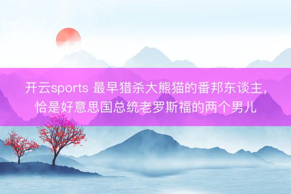 开云sports 最早猎杀大熊猫的番邦东谈主,恰是好意思国总统老罗斯福的两个男儿