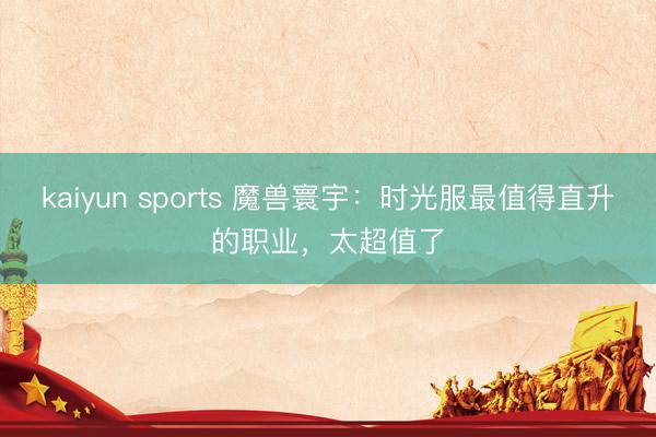 kaiyun sports 魔兽寰宇:时光服最值得直升的职业,太超值了