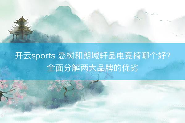 开云sports 恋树和朗域轩品电竞椅哪个好?全面分解两大品牌的优劣