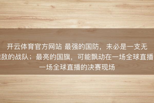 开云体育官方网站 最强的国防，未必是一支无东说念主能敌的战队；最亮的国旗，可能飘动在一场全球直播的决赛现场