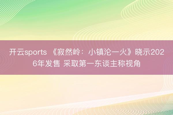 开云sports 《寂然岭:小镇沦一火》晓示2026年发售 采取第一东谈主称视角