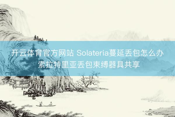开云体育官方网站 Solateria蔓延丢包怎么办 索拉特里亚丢包束缚器具共享