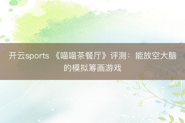 开云sports 《喵喵茶餐厅》评测:能放空大脑的模拟筹画游戏