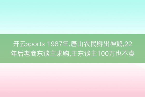 开云sports 1987年,唐山农民孵出神鹅,22年后老商东谈主求购,主东谈主100万也不卖