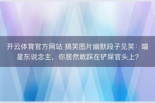 开云体育官方网站 搞笑图片幽默段子见笑:喵星东说念主,你居然敢踩在铲屎官头上?