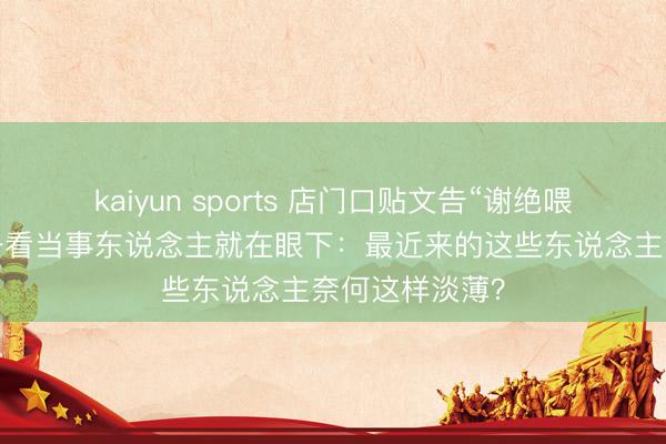 kaiyun sports 店门口贴文告“谢绝喂肥狗”,折腰一看当事东说念主就在眼下:最近来的这些东说念主奈何这样淡薄?