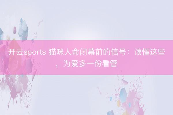开云sports 猫咪人命闭幕前的信号：读懂这些，为爱多一份看管