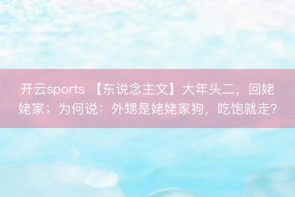开云sports 【东说念主文】大年头二,回姥姥家;为何说:外甥是姥姥家狗,吃饱就走?