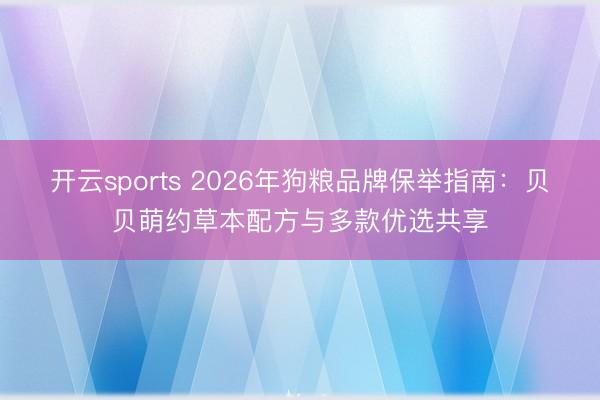 开云sports 2026年狗粮品牌保举指南:贝贝萌约草本配方与多款优选共享