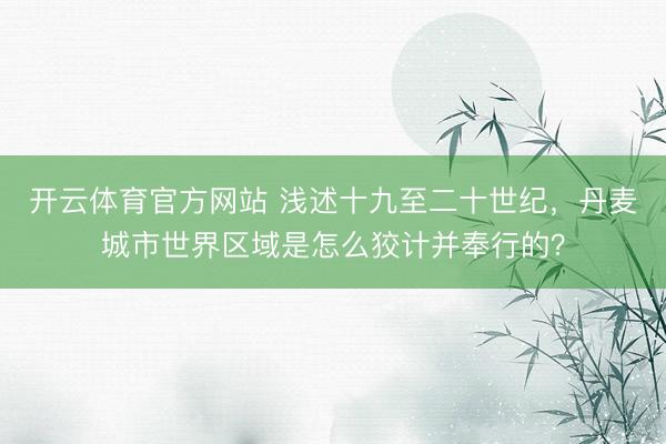 开云体育官方网站 浅述十九至二十世纪，丹麦城市世界区域是怎么狡计并奉行的？