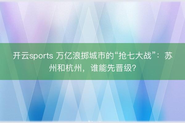 开云sports 万亿浪掷城市的“抢七大战”：苏州和杭州，谁能先晋级？