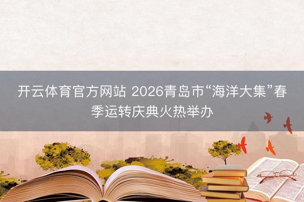 开云体育官方网站 2026青岛市“海洋大集”春季运转庆典火热举办
