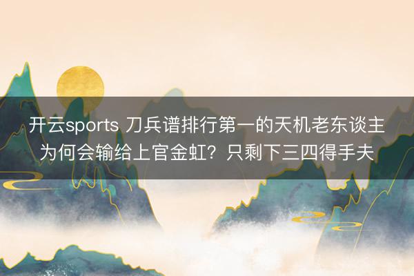 开云sports 刀兵谱排行第一的天机老东谈主为何会输给上官金虹?只剩下三四得手夫