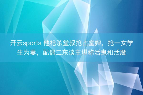 开云sports 他枪杀堂叔抢占堂婶，抢一女学生为妻，配偶二东谈主堪称活鬼和活魔