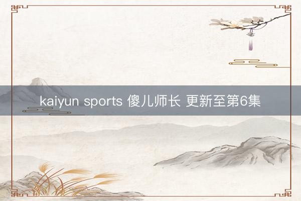 kaiyun sports 傻儿师长 更新至第6集