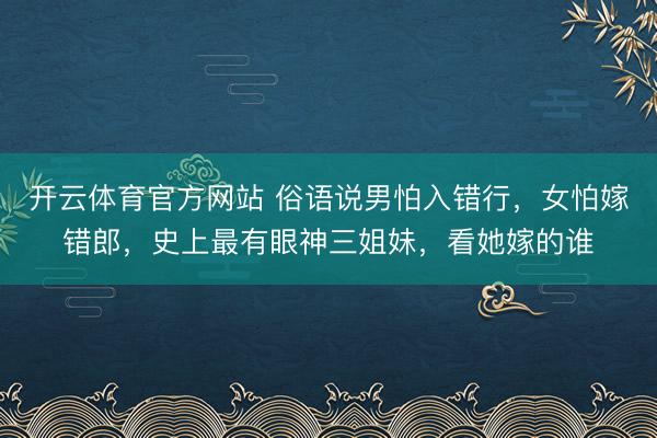 开云体育官方网站 俗语说男怕入错行，女怕嫁错郎，史上最有眼神三姐妹，看她嫁的谁