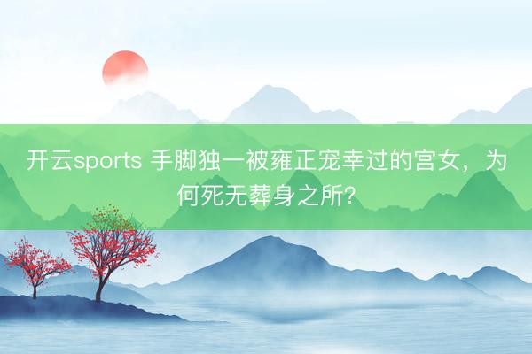 开云sports 手脚独一被雍正宠幸过的宫女,为何死无葬身之所?