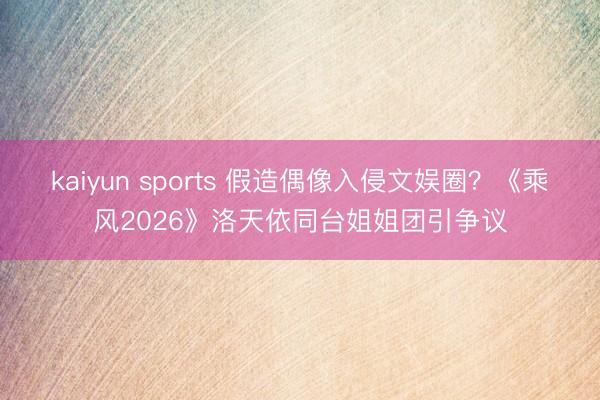 kaiyun sports 假造偶像入侵文娱圈?《乘风2026》洛天依同台姐姐团引争议