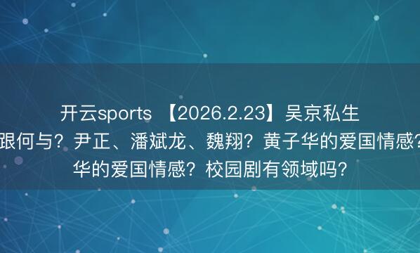开云sports 【2026.2.23】吴京私生涯如何样?虞书欣跟何与?尹正、潘斌龙、魏翔?黄子华的爱国情感?校园剧有领域吗?