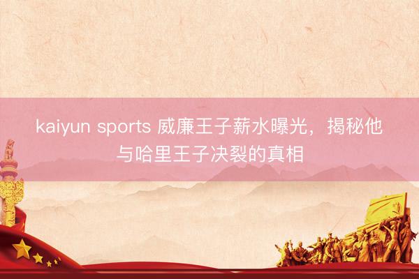 kaiyun sports 威廉王子薪水曝光,揭秘他与哈里王子决裂的真相