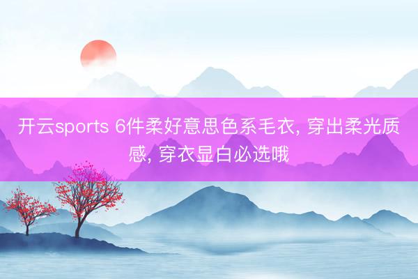 开云sports 6件柔好意思色系毛衣， 穿出柔光质感， 穿衣显白必选哦