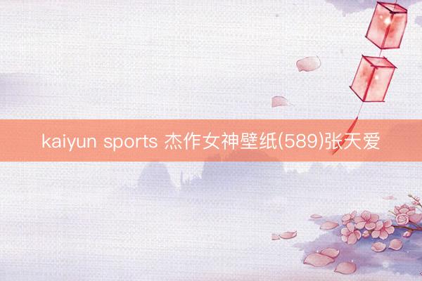kaiyun sports 杰作女神壁纸(589)张天爱