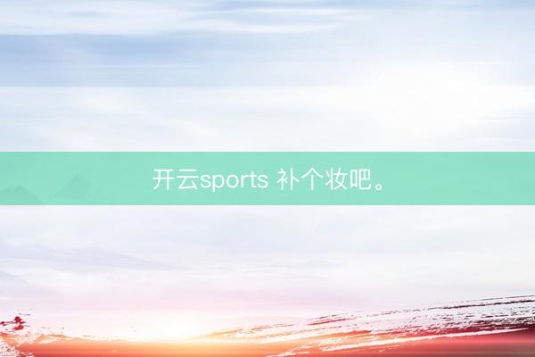 开云sports 补个妆吧<a href=