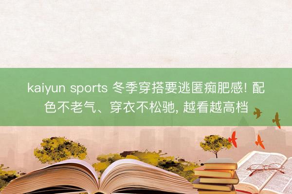 kaiyun sports 冬季穿搭要逃匿痴肥感! 配色不老气、穿衣不松驰, 越看越高档