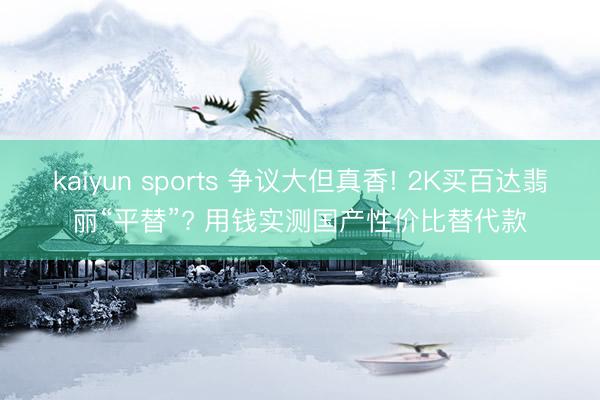 kaiyun sports 争议大但真香! 2K买百达翡丽“平替”? 用钱实测国产性价比替代款