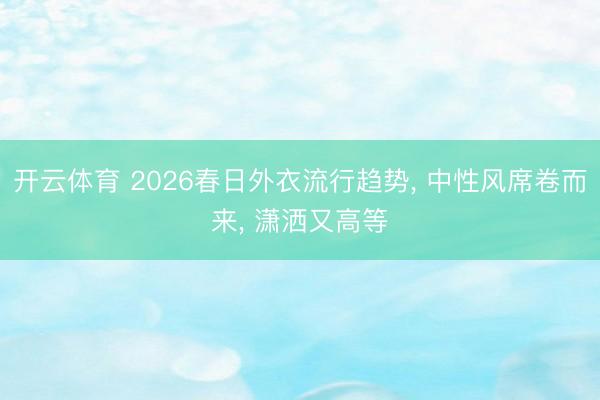 开云体育 2026春日外衣流行趋势, 中性风席卷而来, 潇洒又高等