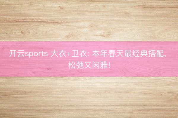 开云sports 大衣+卫衣: 本年春天最经典搭配, 松弛又闲雅!