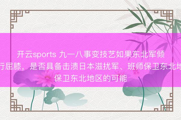 开云sports 九一八事变技艺如果东北军倾尽全力进行屈膝，是否具备击溃日本滋扰军、班师保卫东北地区的可能