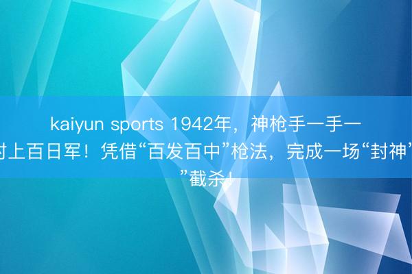 kaiyun sports 1942年,神枪手一手一足面对上百日军!凭借“百发百中”枪法,完成一场“封神”截杀!