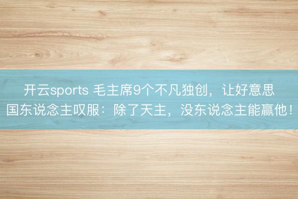 开云sports 毛主席9个不凡独创，让好意思国东说念主叹服：除了天主，没东说念主能赢他！