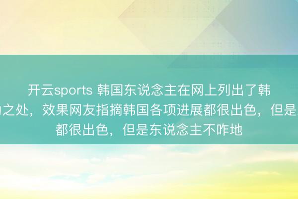 开云sports 韩国东说念主在网上列出了韩国的七大点过劲之处,效果网友指摘韩国各项进展都很出色,但是东说念主不咋地