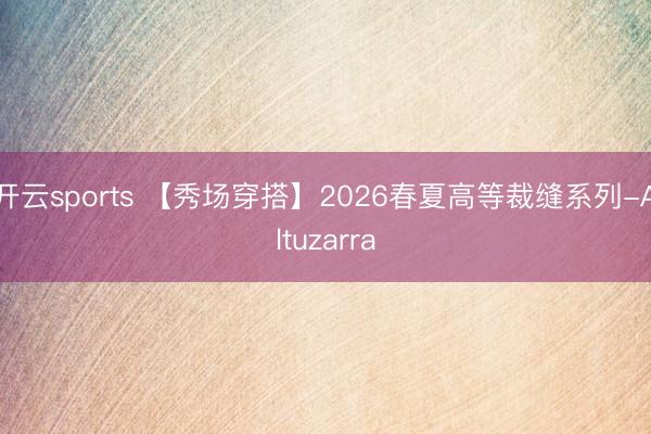 开云sports 【秀场穿搭】2026春夏高等裁缝系列-Altuzarra