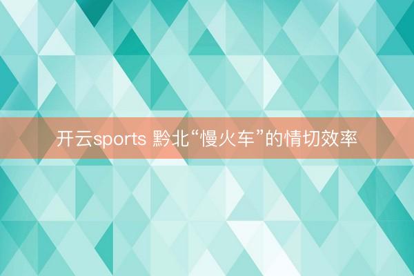 开云sports 黔北“慢火车”的情切效率