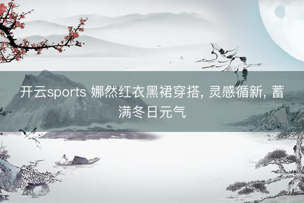 开云sports 娜然红衣黑裙穿搭， 灵感循新， 蓄满冬日元气