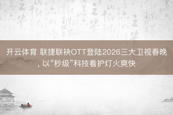 开云体育 联捷联袂OTT登陆2026三大卫视春晚， 以“秒级”科技看护灯火爽快