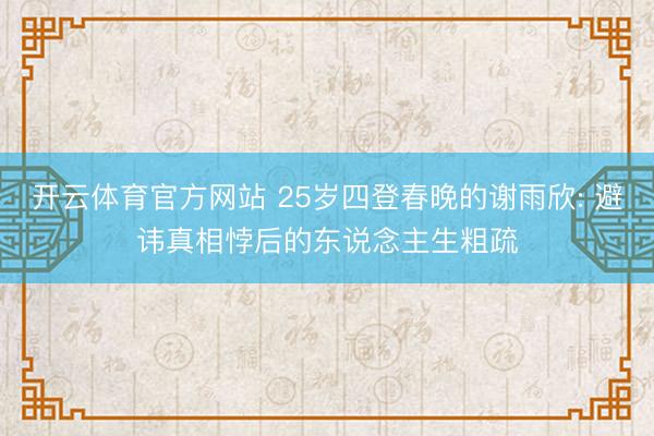 开云体育官方网站 25岁四登春晚的谢雨欣: 避讳真相悖后的东说念主生粗疏
