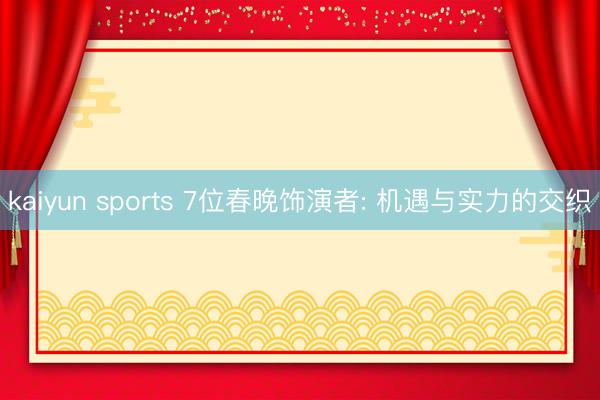 kaiyun sports 7位春晚饰演者: 机遇与实力的交织